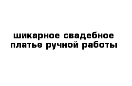 шикарное свадебное платье ручной работы